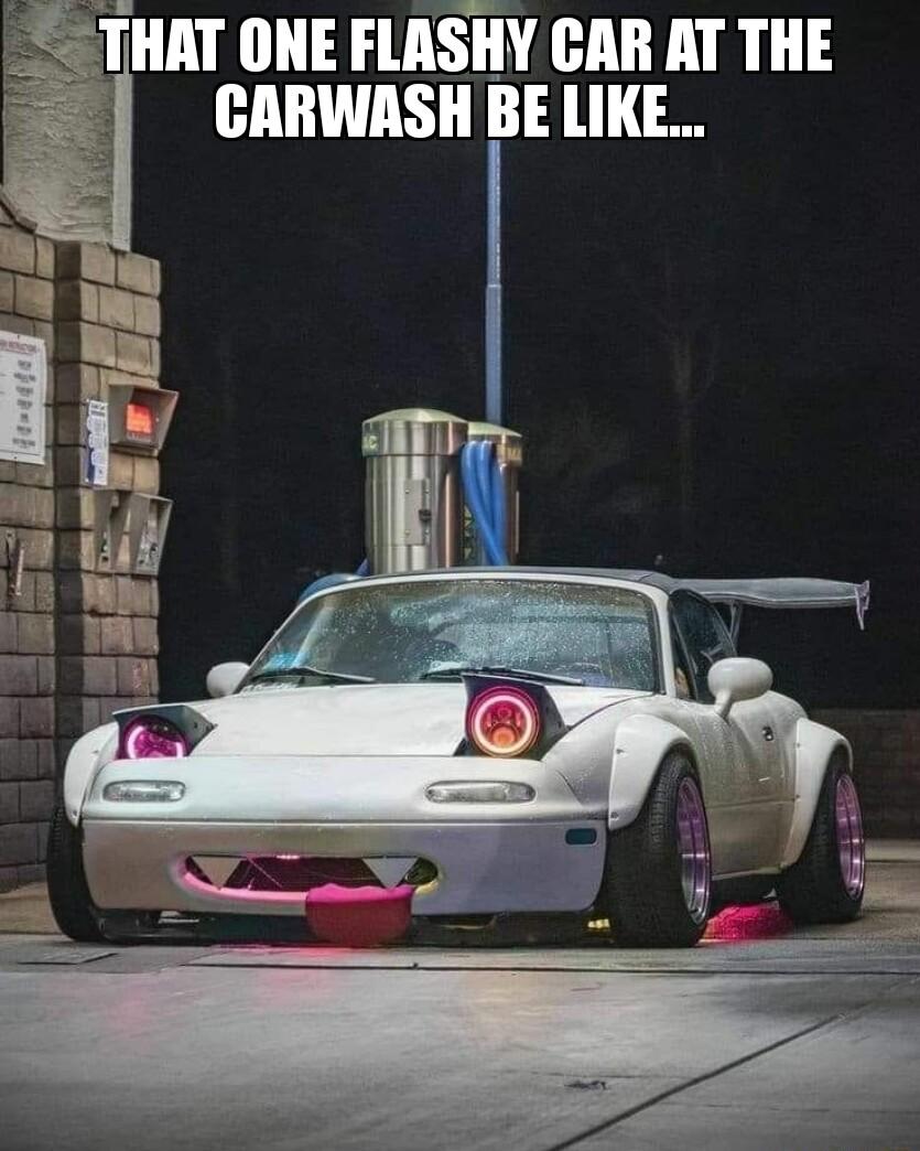 THAT ONE FLASHY CAR AT THE CARWASH BE LIKE