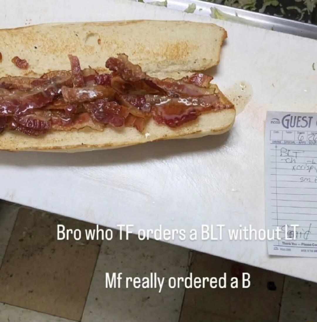 Bro who TF orders a BLT without LT Mf really ordered a B