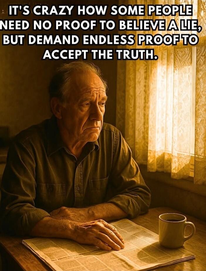 IT'S CRAZY HOW SOME PEOPLE NEED NO PROOF TO BELIEVE A LIE, BUT DEMAND ENDLESS PROOF TO ACCEPT THE TRUTH.