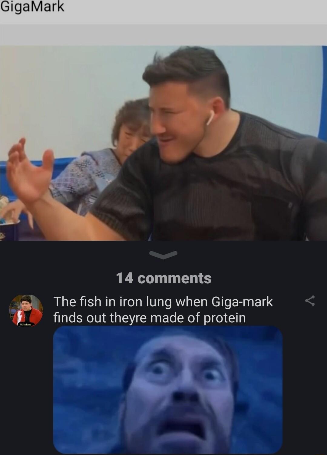 14 comments The fishin iron lung when Giga mark finds out theyre made of protein