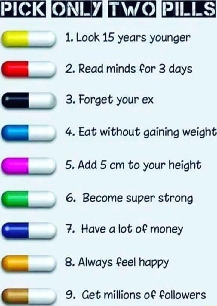 PICKJONL7ITWOIPILLS _ 4 Eat without gaining weight L 5 Add 5 cm to your height L 6 Become super strong L 7 Have alot o money _ 8 Always feel happy L 9 Get millions of followers