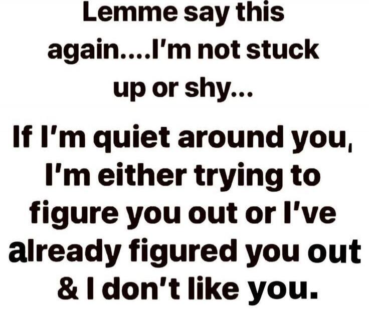Lemme say this again...I'm not stuck up or shy... If I'm quiet around you, I'm either trying to figure you out or I've already figured you out & I don't like you.