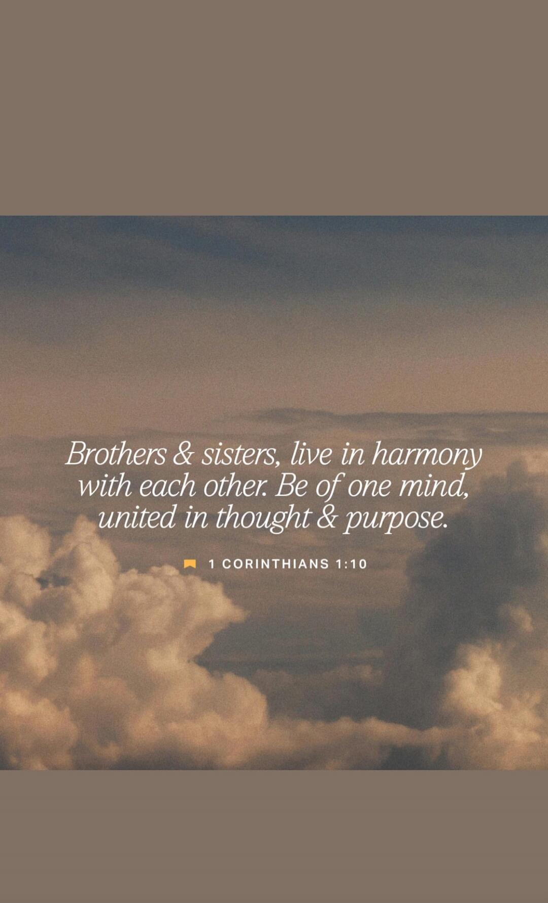 Brothers & sisters, live in harmony with each other. Be of one mind, united in thought & purpose. 1 Corinthians 1:10