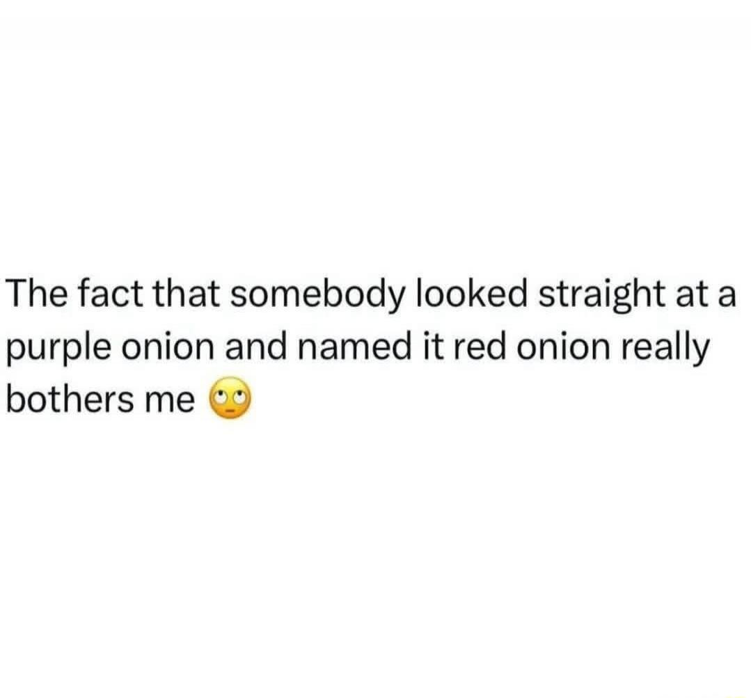 The fact that somebody looked straight at a purple onion and named it red onion really bothers me 🙄