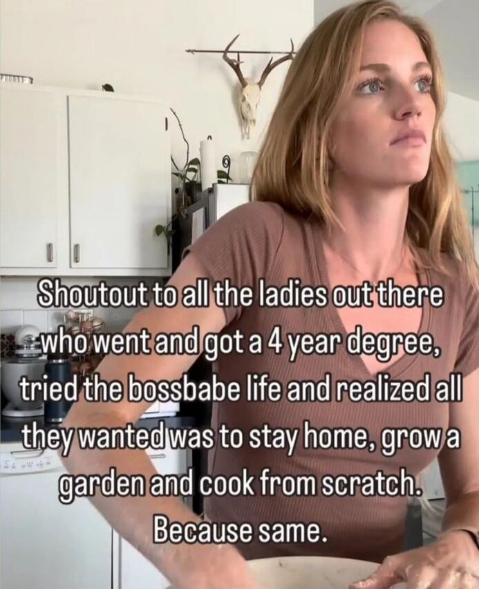 Shoutout to all the ladies out there who went and got a 4 year degree, tried the bossbabe life and realized all they wanted was to stay home, grow a garden and cook from scratch. Because same.