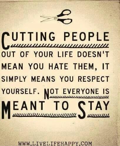 CUTTING PEOPLE OUT OF YOUR LIFE DOESN'T MEAN YOU HATE THEM, IT SIMPLY MEANS YOU RESPECT YOURSELF. NOT EVERYONE IS MEANT TO STAY
www.LIVElIFE HAPPY.com