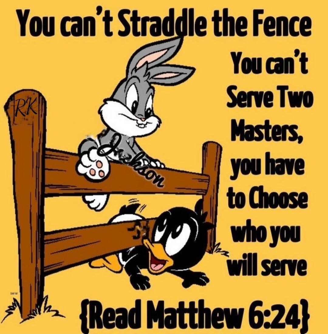 You can't Straddle the Fence You can't Serve Two Masters, you have to Choose who you will serve (Read Matthew 6:24)
