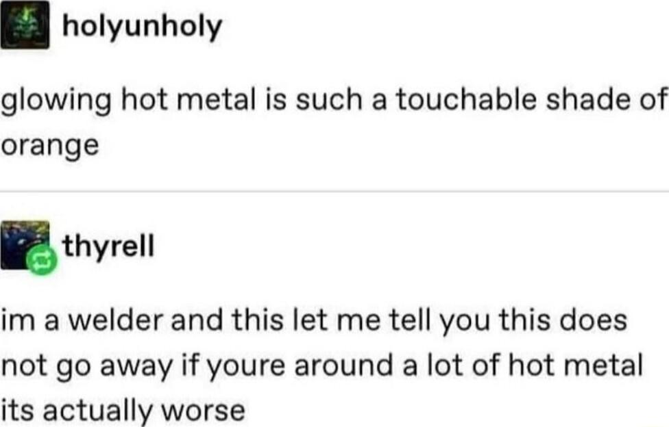 holyunholy glowing hot metal is such a touchable shade of orange thyrell im a welder and this let me tell you this does not go away if youre around a lot of hot metal its actually worse