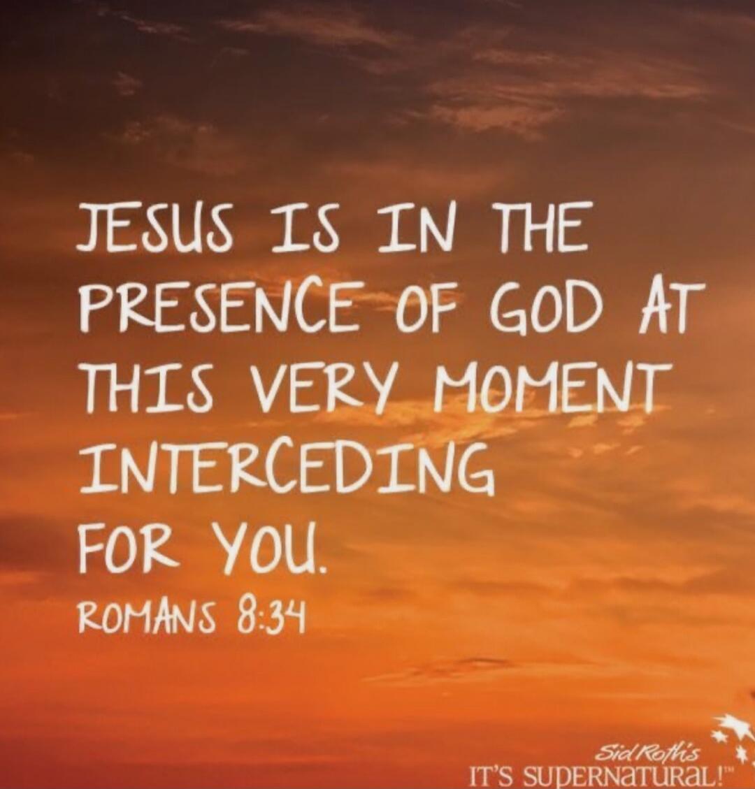 JESUS IS IN THE PRESENCE OF GOD AT THIS VERY MOMENT INTERCEDING FOR YOU. ROMANS 8:34