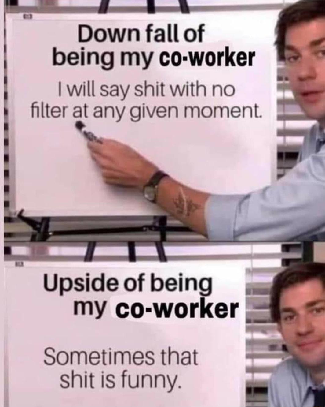 Down fall of being my co worker will say shit with no filter at any given moment I B Upside of being my co worker Sometimes that shit is funny