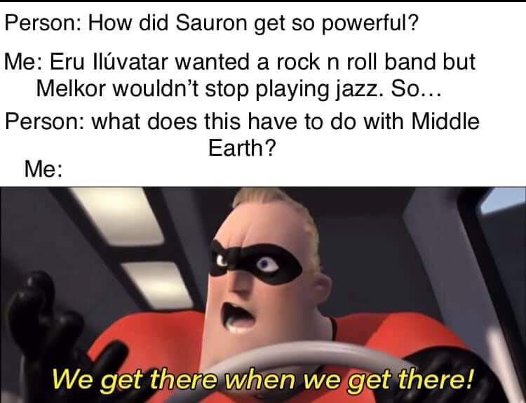 Person How did Sauron get so powerful Me Eru llvatar wanted a rock n roll band but Melkor wouldnt stop playing jazz So Person what does this have to do with Middle Earth We get therewhen weget there