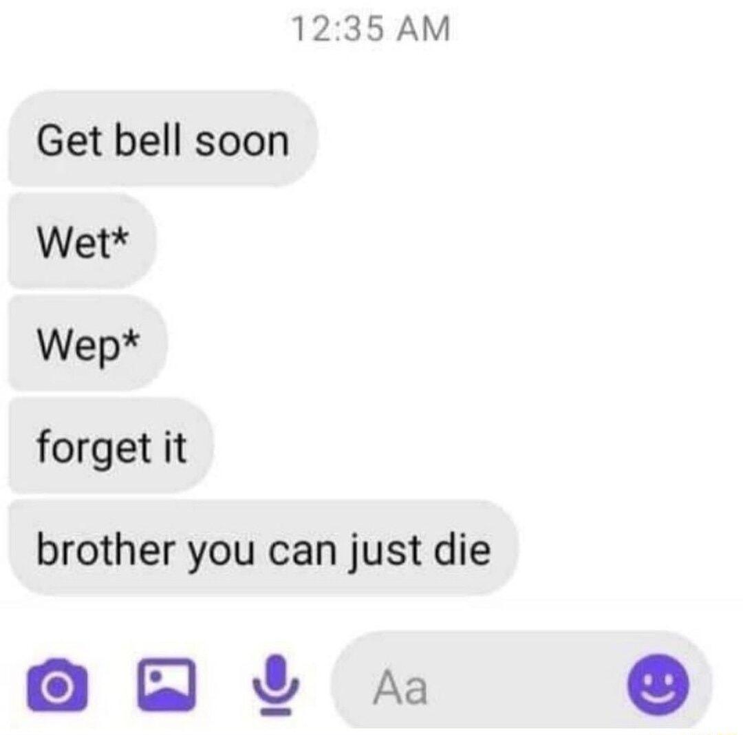 1235 AM Get bell soon Wet Wep forget it brother you can just die 0 A