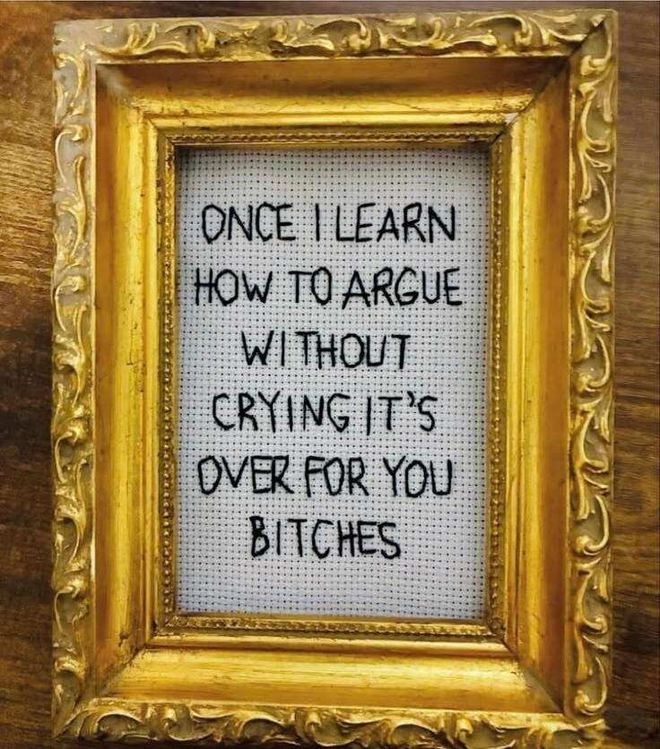 ONCE I LEARN HOW TO ARGUE WITHOUT CRYING IT'S OVER FOR YOU BITCHES