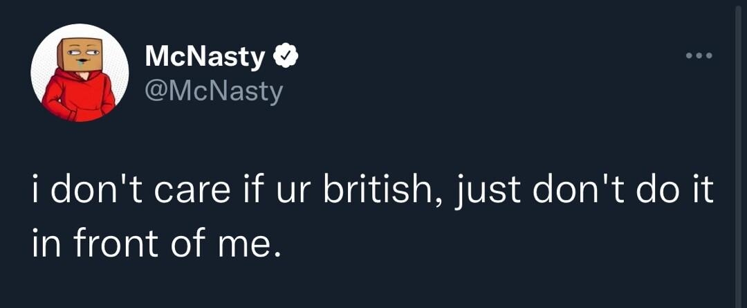 McNasty McNasty i dont care if ur british just dont do it in front of me 318 PM 112922 Twitter for iPhone L7a REEEER TOICR NEEER X y JUICH