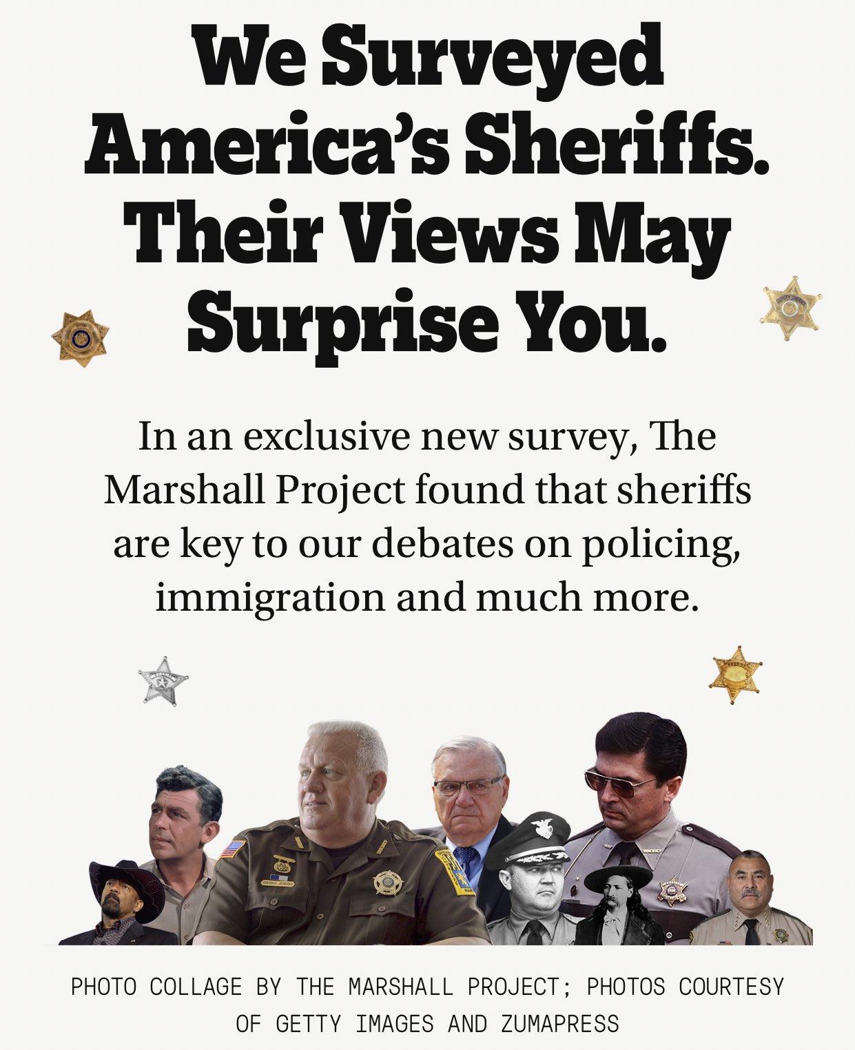 We Surveyed Americas Sheriffs Their Views May SurpriseYou In an exclusive new survey The Marshall Project found that sheriffs are key to our debates on policing immigration and much more PHOTO COLLAGE BY THE MARSHALL PROJECT PHOTOS COURTESY OF GETTY IMAGES AND ZUMAPRESS