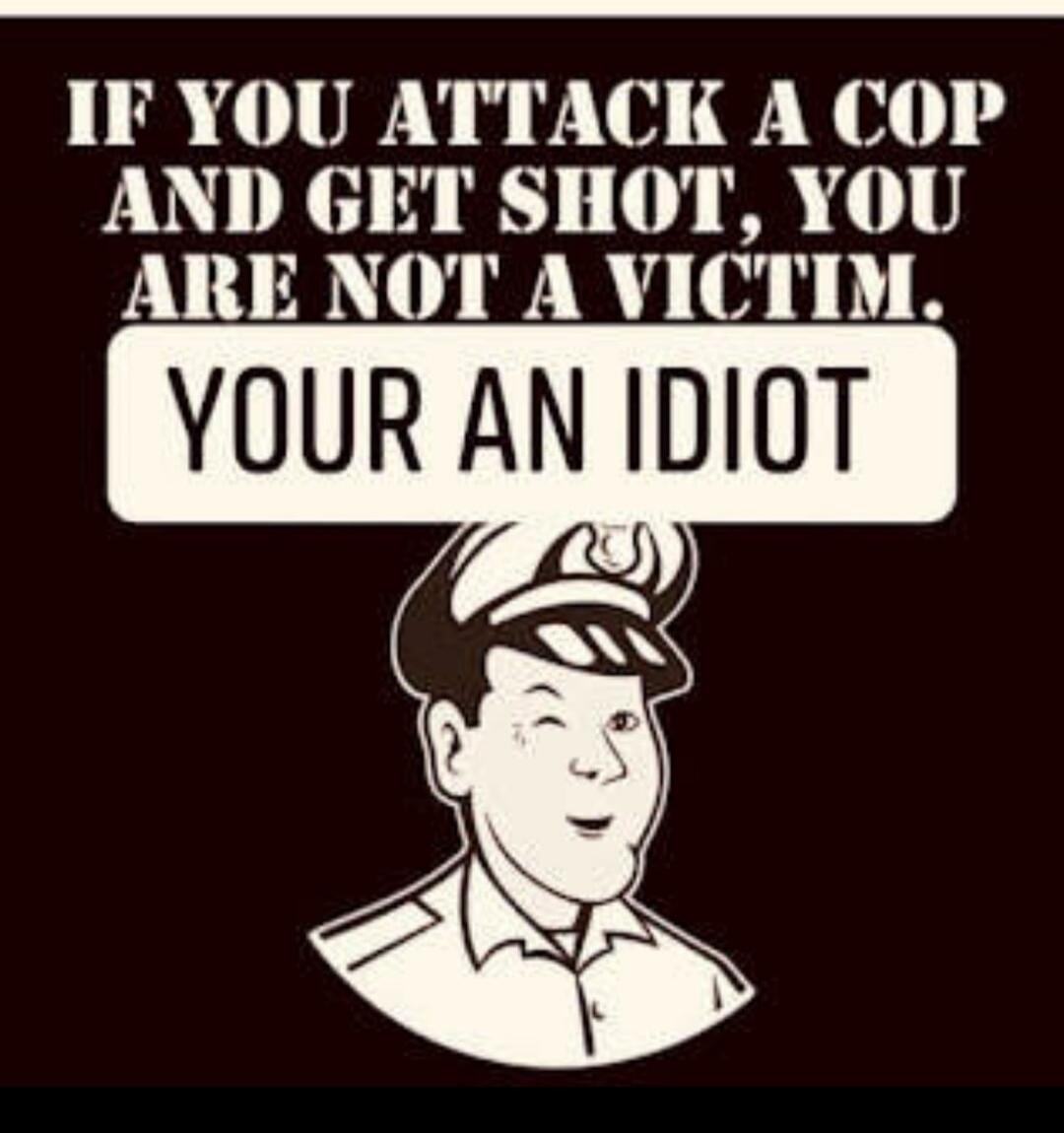 IF YOU ATTACK A COP AND GET SHOT, YOU ARE NOT A VICTIM. YOUR AN IDIOT
