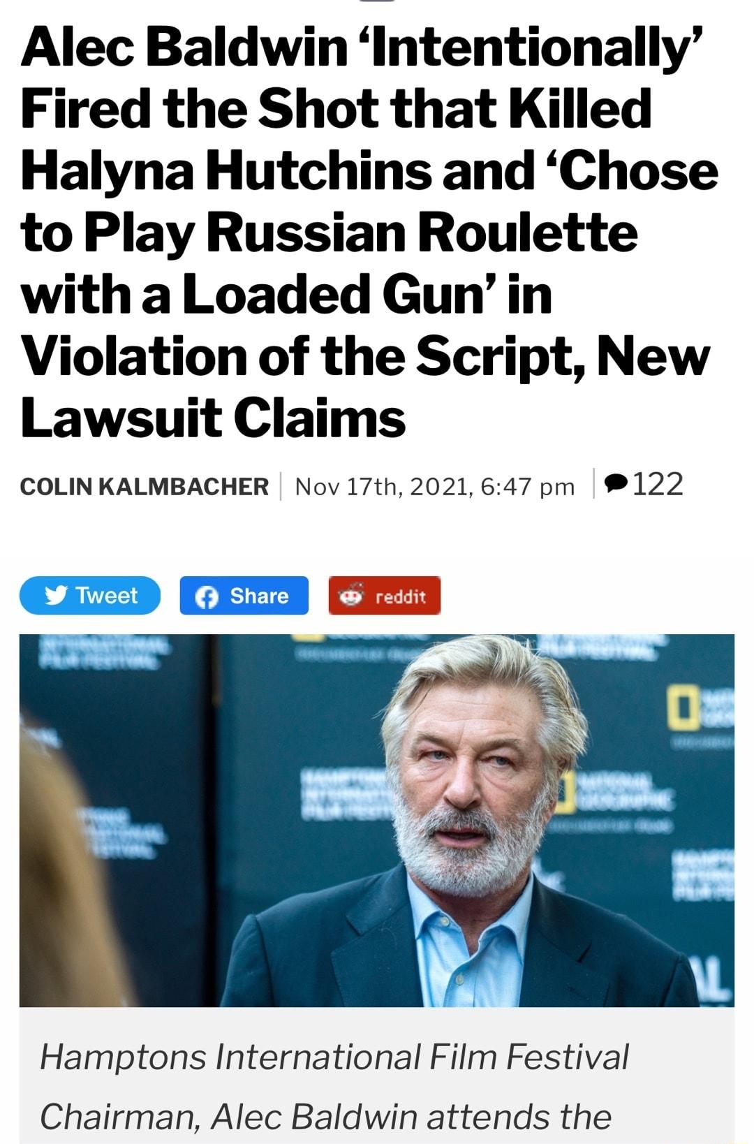 Alec Baldwin Intentionally Fired the Shot that Killed Halyna Hutchins and Chose to Play Russian Roulette with a Loaded Gunin Violation of the Script New Lawsuit Claims COLIN KALMBACHER Nov 17th 2021 647 pm 122 Hamptons International Film Festival Chairman Alec Baldwin attends the