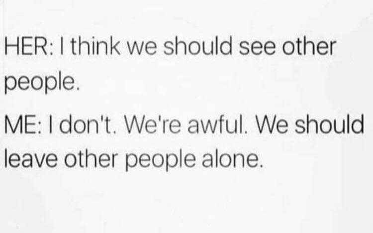 HER: I think we should see other people. ME: I don't. We're awful. We should leave other people alone.