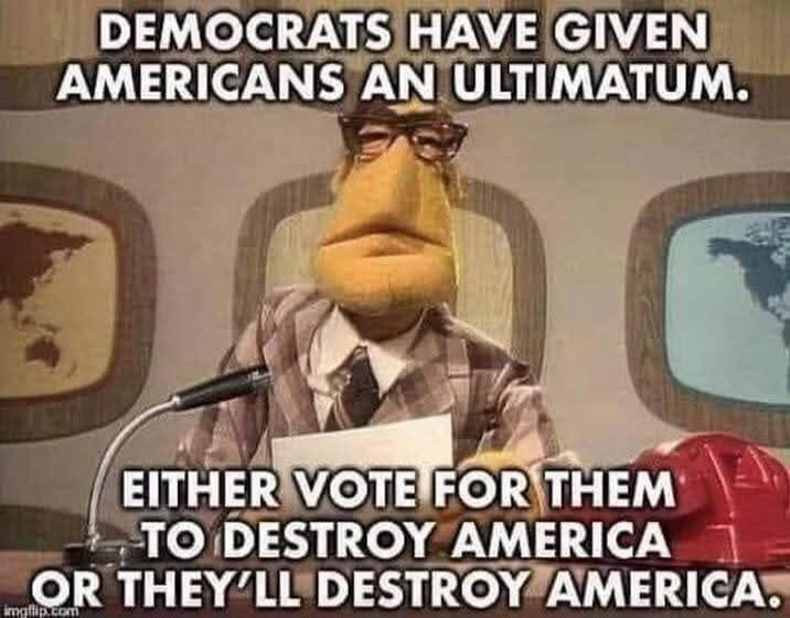 DEMOCRATS HAVE GIVEN AMERICANS AN ULTIMATUM. EITHER VOTE FOR THEM TO DESTROY AMERICA OR THEY'LL DESTROY AMERICA.