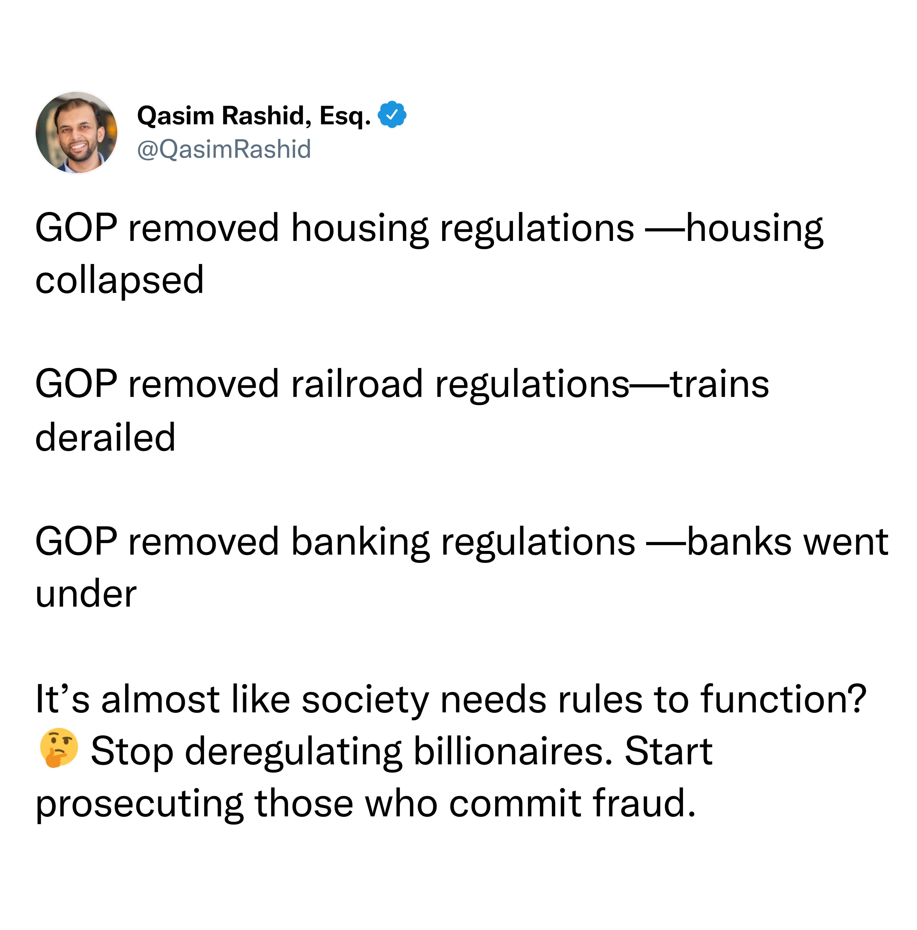 Qasim Rashid Esq QasimRashid GOP removed housing regulations housing collapsed GOP removed railroad regulationstrains derailed GOP removed banking regulations banks went under Its almost like society needs rules to function Stop deregulating billionaires Start prosecuting those who commit fraud