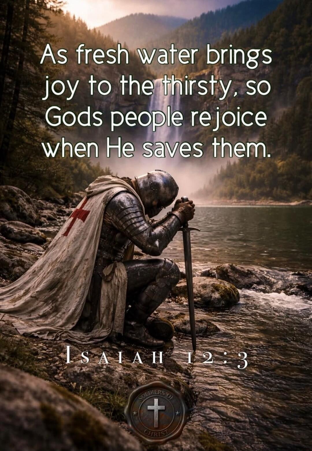 As fresh water brings joy to the thirsty, so Gods people rejoice when He saves them. ISAIAH 12:3 SOLDIERS OF CHRIST