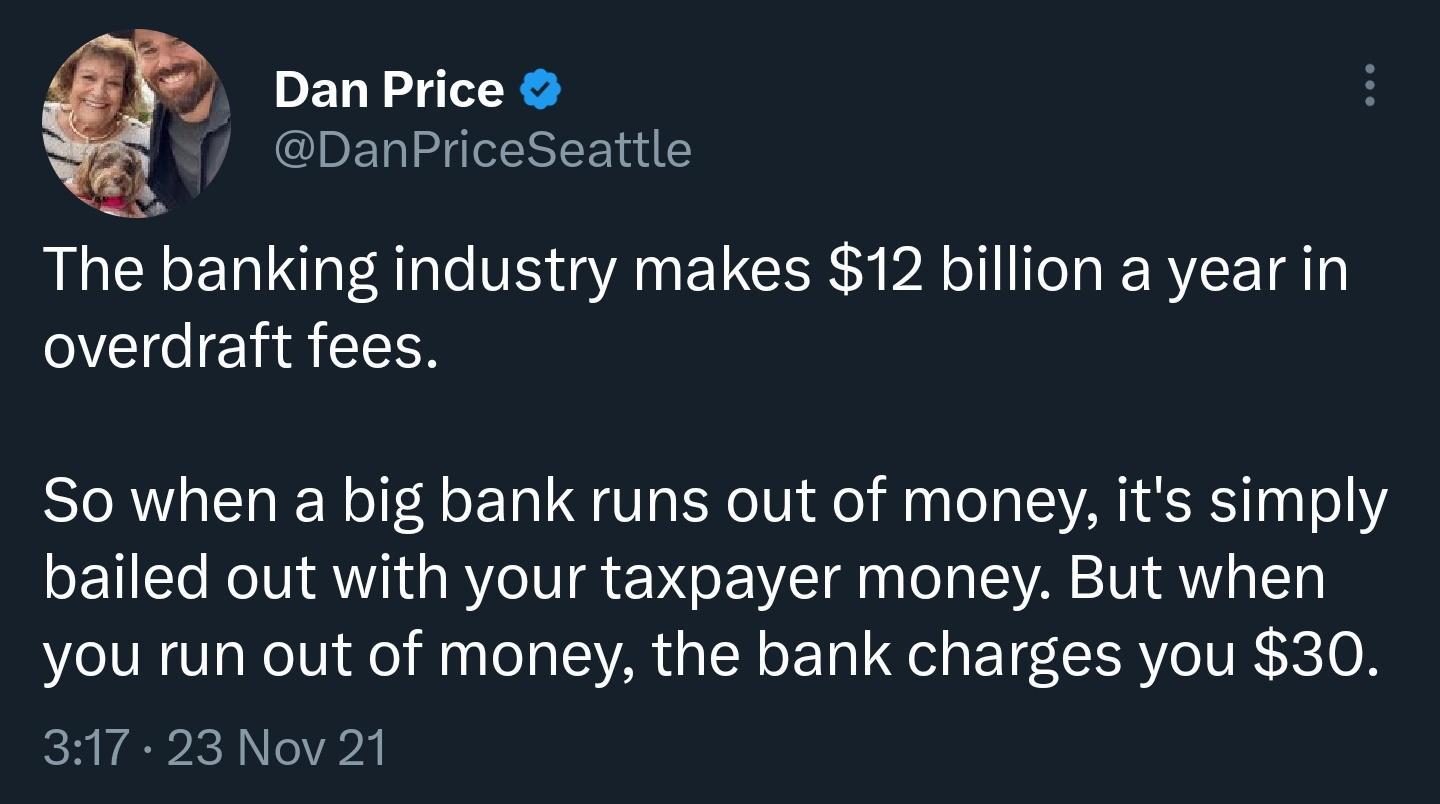 DanPrice CIVED TR T The banking industry makes 12 billion a year in overdraft fees So when a big bank runs out of money its simply bailed out with your taxpayer money But when you run out of money the bank charges you 30 317 23 Nov 21