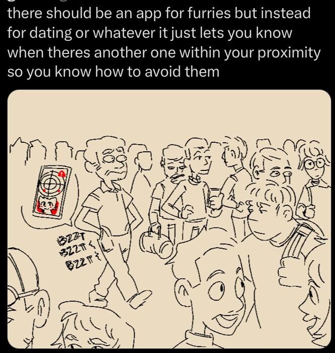 there should be an app for furries but instead for dating or whatever it just lets you know when theres another one within your proximity so you know how to avoid them