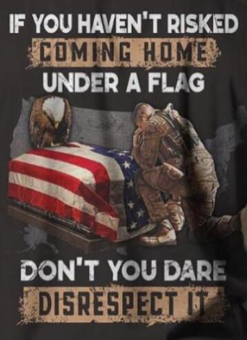 IF YOU HAVEN'T RISKED COMING HOME UNDER A FLAG DON'T YOU DARE DISRESPECT IT