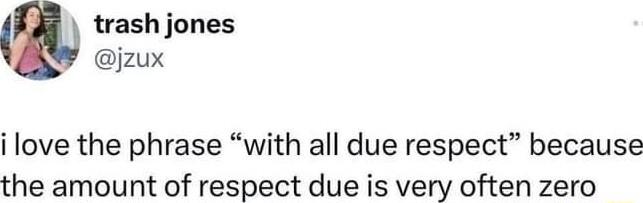 trash jones jzux i love the phrase with all due respect because the amount of respect due is very often zero