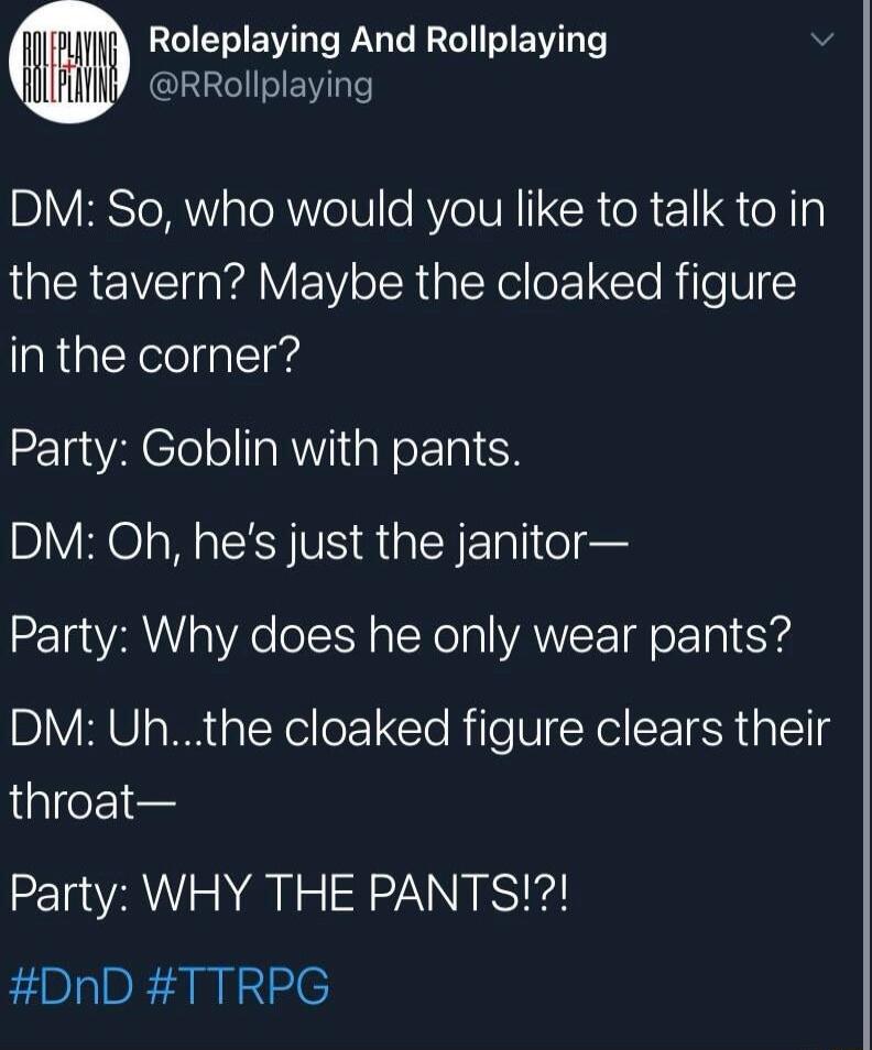 IN Roleplaying And Rollplaying dI lilly RrRollplaying DM So who would you like to talk to in the tavern Maybe the cloaked figure inthe corner Party Goblin with pants DM Oh hes just the janitor Party Why does he only wear pants BY 8 W plTelloCle RileIyXel CEIERpIES throat Party WHY THE PANTS DnD TTRPG
