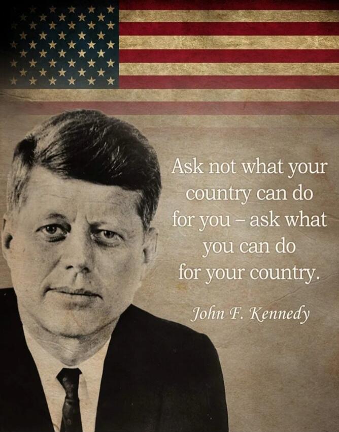 Ask not what your country can do for you – ask what you can do for your country. John F. Kennedy