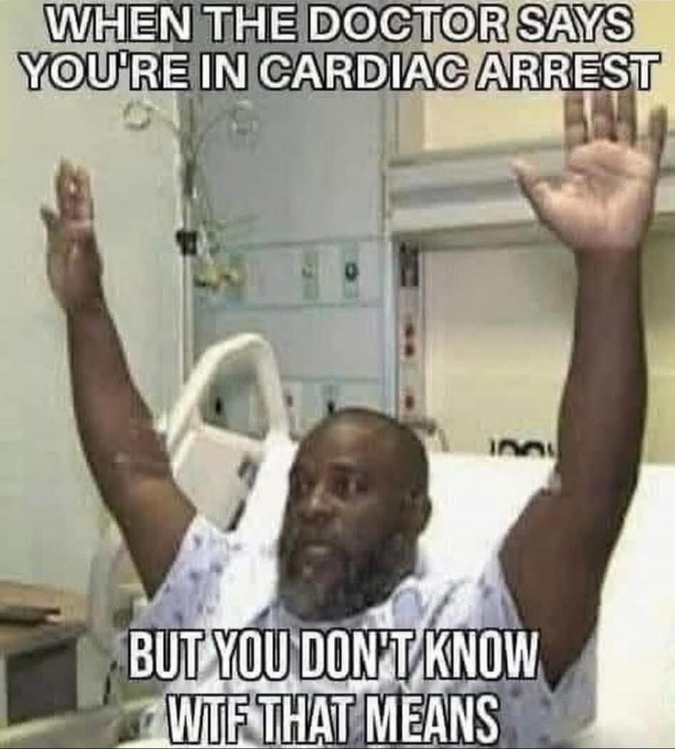 WHEN THE DOCTOR SAYS YOU'RE IN CARDIAC ARREST BUT YOU DON'T KNOW WTF THAT MEANS