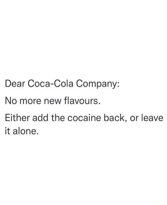 Dear Coca Cola Company No more new flavours Either add the cocaine back or leave it alone