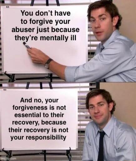 You dont have i to forgive your abuser just because theyre mentally ill p s And no your forgiveness is not essential to their recovery because their recovery is not your responsibility