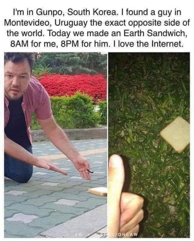 Im in Gunpo South Korea found a guy in Montevideo Uruguay the exact opposite side of the world Today we made an Earth Sandwich 8AM for me 8PM for him love the Internet 7