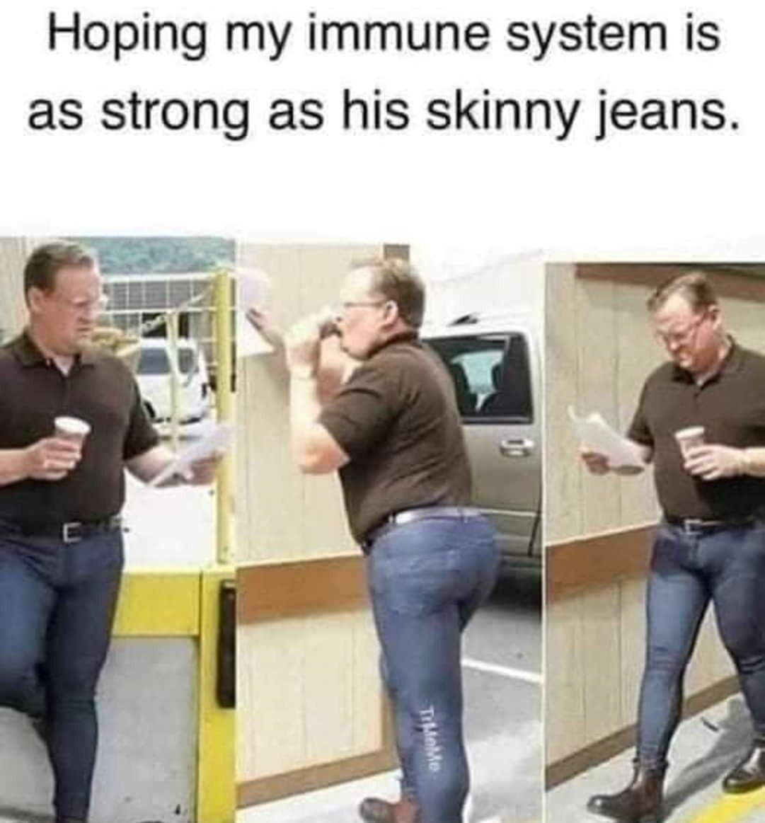 Hoping my immune system is as strong as his skinny jeans