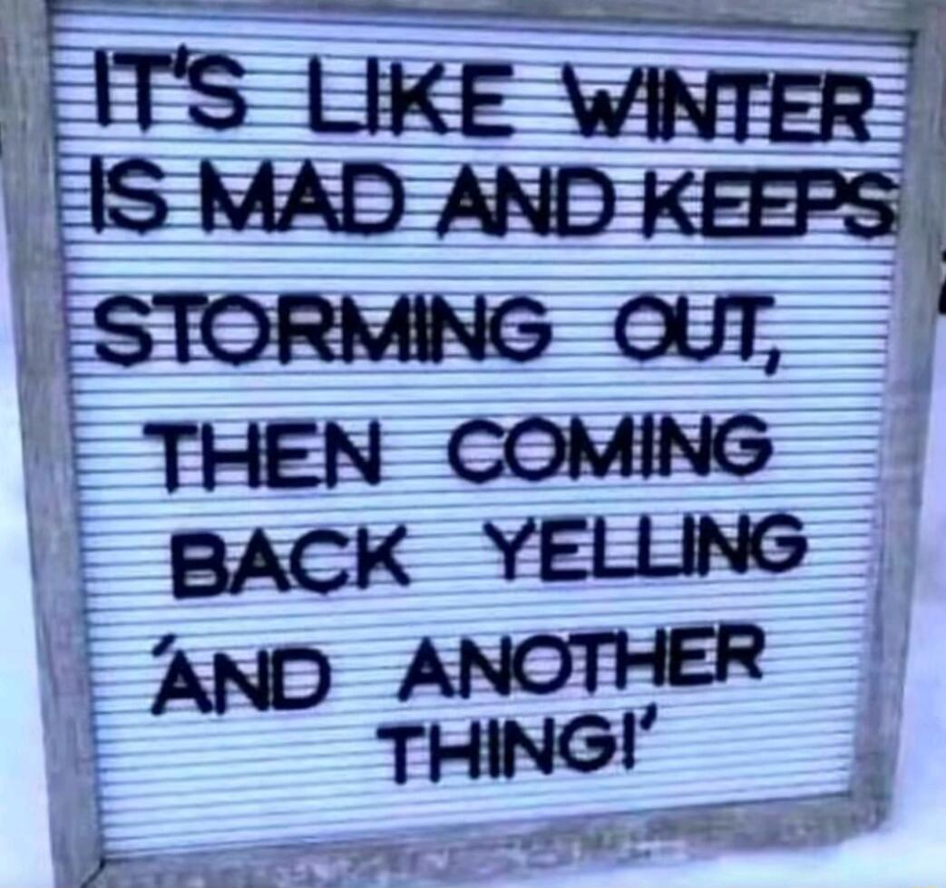 IT'S LIKE WINTER IS MAD AND KEEPS STORMING OUT, THEN COMING BACK YELLING AND ANOTHER THING!