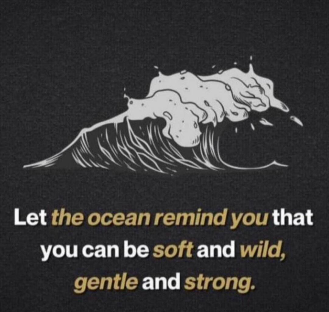 Let the ocean remind you that you can be soft and wild, gentle and strong.