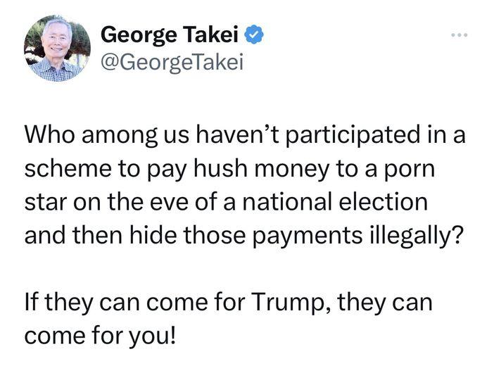 George Takei iaky GeorgeTakei Who among us havent participated in a scheme to pay hush money to a porn star on the eve of a national election and then hide those payments illegally If they can come for Trump they can come for you