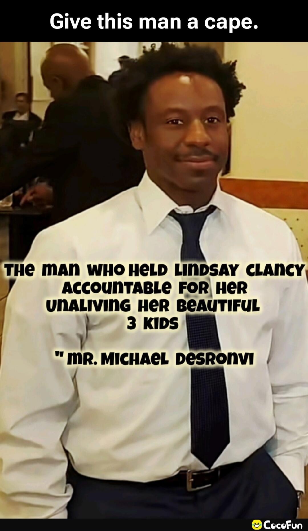Give this man a cape. The man who held Lindsay Clancy accountable for her unaliving her beautiful 3 kids. Mr. Michael Desronvi.