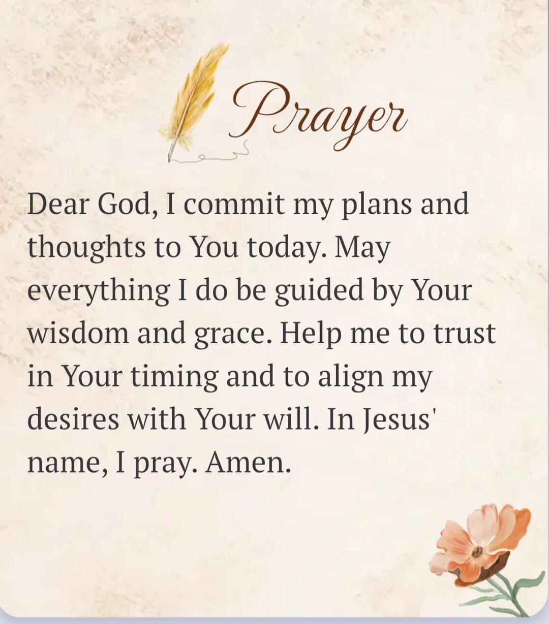 Prayer
Dear God, I commit my plans and thoughts to You today. May everything I do be guided by Your wisdom and grace. Help me to trust in Your timing and to align my desires with Your will. In Jesus' name, I pray. Amen.
