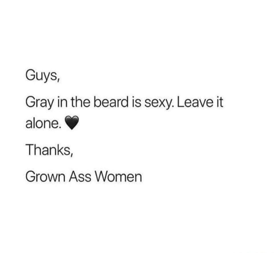 Guys,
Gray in the beard is sexy. Leave it alone. 🖤

Thanks,
Grown Ass Women