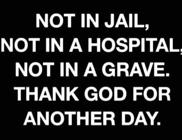 NOT IN JAIL NOT IN A HOSPITAL NOT IN A GRAVE THANK GOD FOR ANOTHER DAY