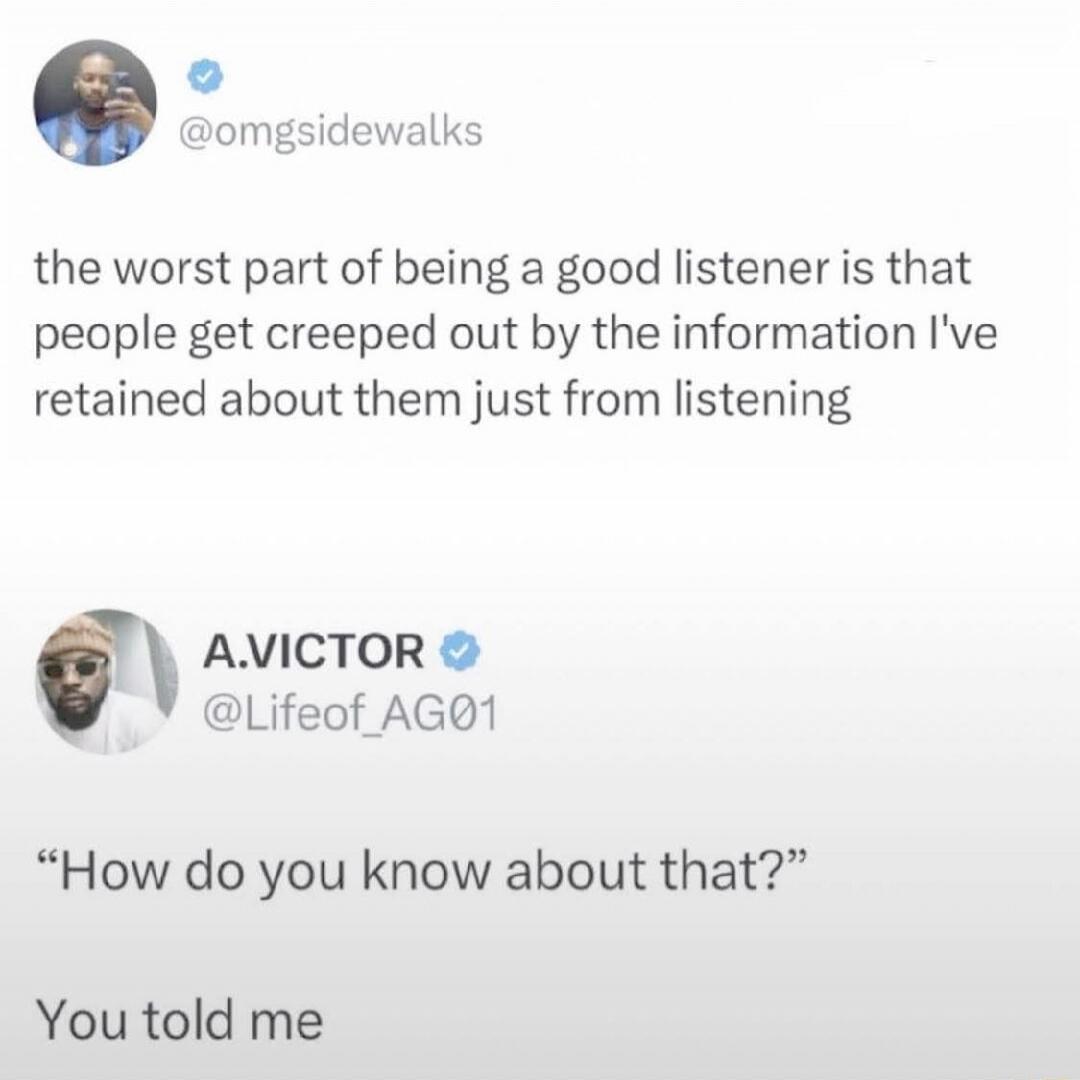 the worst part of being a good listener is that people get creeped out by the information I've retained about them just from listening
A.VICTOR @Lifeof_AG01
“How do you know about that?”
You told me