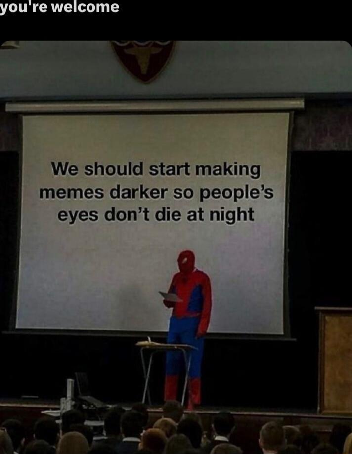 youre welcome We should start making memes darker so peoples eyes dont die at night
