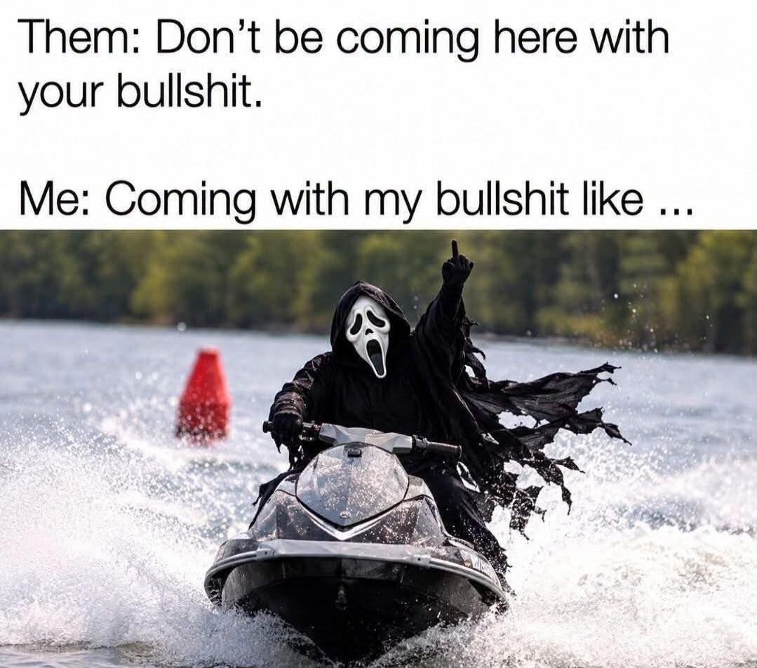 Them: Don't be coming here with your bullshit. Me: Coming with my bullshit like ...