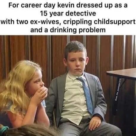 For career day Kevin dressed up as a 15 year detective with two ex-wives, crippling childsupport and a drinking problem