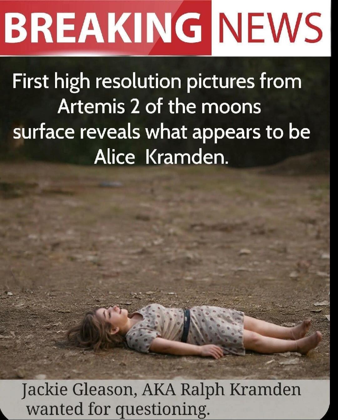 BREAKING NEWS First high resolution pictures from Artemis 2 of the moons surface reveals what appears to be Alice Kramden. Jackie Gleason, AKA Ralph Kramden wanted for questioning.