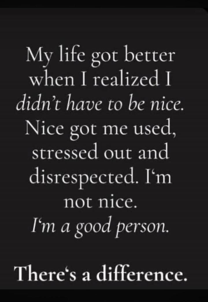 My life got better when I realized I didn't have to be nice. Nice got me used, stressed out and disrespected. I'm not nice. I'm a good person. There's a difference.