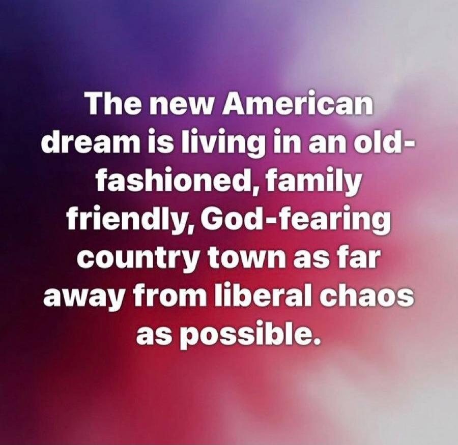 The new American dream is living in an old-fashioned, family friendly, God-fearing country town as far away from liberal chaos as possible.